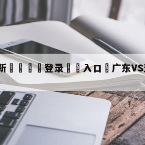 💥最新🍖登录⛔️入口⛎广东VS辽宁全运会直播