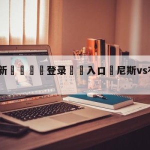 💥最新🍖登录⛔️入口⛎尼斯vs布雷斯特赛前预测