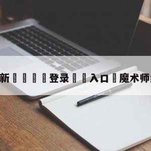 💥最新🍖登录⛔️入口⛎魔术师约翰逊数据