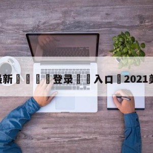 💥最新🍖登录⛔️入口⛎2021美洲杯决赛