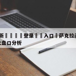 💥最新🍖登录⛔️入口⛎萨克拉门托国王vs迈阿密热火盘口分析