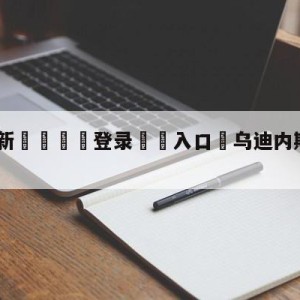 💥最新🍖登录⛔️入口⛎乌迪内斯vs蒙扎预测