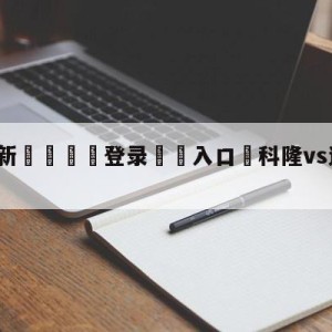 💥最新🍖登录⛔️入口⛎科隆vs达姆斯塔特分析预测