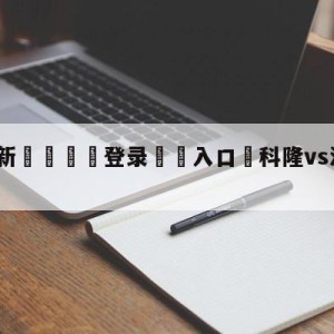 💥最新🍖登录⛔️入口⛎科隆vs波鸿赛前预测