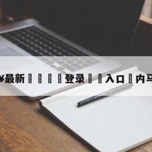 💥最新🍖登录⛔️入口⛎内马尔转会