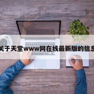 关于天堂www网在线最新版的信息