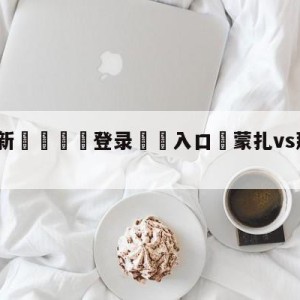 💥最新🍖登录⛔️入口⛎蒙扎vs那不勒斯阵容预测