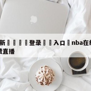 💥最新🍖登录⛔️入口⛎nba在线直播无插件高清免费直播