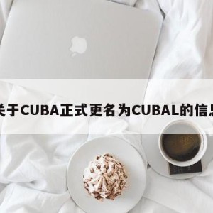 关于CUBA正式更名为CUBAL的信息