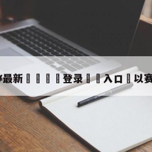 💥最新🍖登录⛔️入口⛎以赛亚-卡南