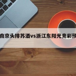 关于南京头排苏酒vs浙江东阳光竞彩预测的信息