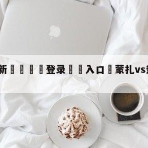 💥最新🍖登录⛔️入口⛎蒙扎vs热那亚竞彩预测