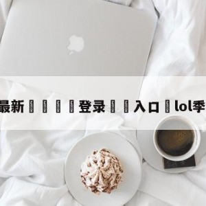 💥最新🍖登录⛔️入口⛎lol季后赛直播