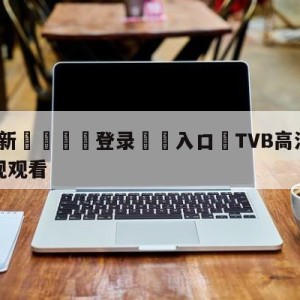 💥最新🍖登录⛔️入口⛎TVB高清翡翠台在线直播电视观看