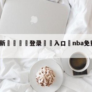 💥最新🍖登录⛔️入口⛎nba免费全场录像回放