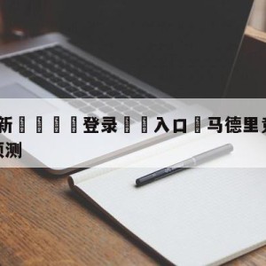 💥最新🍖登录⛔️入口⛎马德里竞技vs皇家社会阵容预测