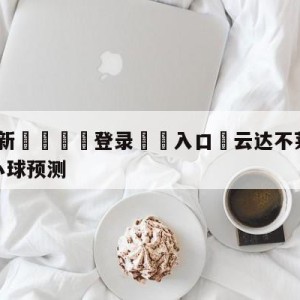 💥最新🍖登录⛔️入口⛎云达不莱梅vs沃尔夫斯堡大小球预测