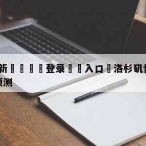 💥最新🍖登录⛔️入口⛎洛杉矶快船vs犹他爵士比分预测