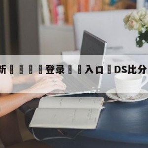 💥最新🍖登录⛔️入口⛎DS比分足球即时比分