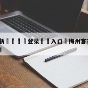 💥最新🍖登录⛔️入口⛎梅州客家vs南通支云比分预测