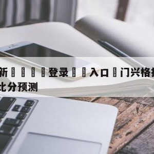 💥最新🍖登录⛔️入口⛎门兴格拉德巴赫vsRB莱比锡比分预测