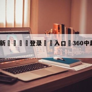 💥最新🍖登录⛔️入口⛎360中超直播在线观看