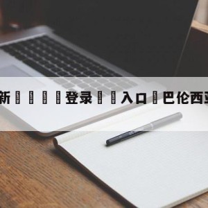 💥最新🍖登录⛔️入口⛎巴伦西亚vs赫塔菲阵容预测