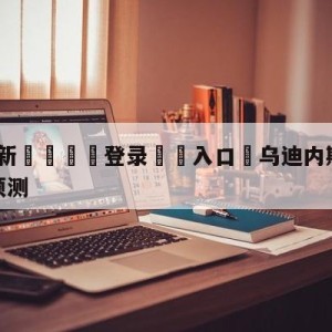 💥最新🍖登录⛔️入口⛎乌迪内斯vs萨勒尼塔纳分析预测