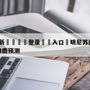 💥最新🍖登录⛔️入口⛎明尼苏达森林狼vs密尔沃基雄鹿预测