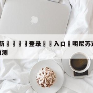 💥最新🍖登录⛔️入口⛎明尼苏达森林狼vs犹他爵士预测