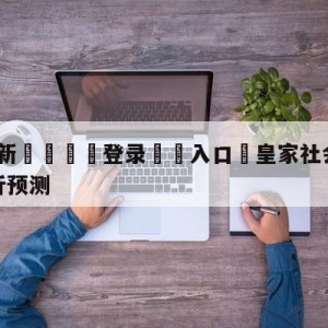 💥最新🍖登录⛔️入口⛎皇家社会vs毕尔巴鄂竞技分析预测