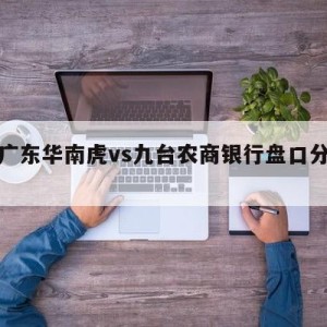 关于广东华南虎vs九台农商银行盘口分析的信息