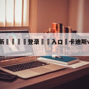 💥最新🍖登录⛔️入口⛎卡迪斯vs皇家社会阵容预测