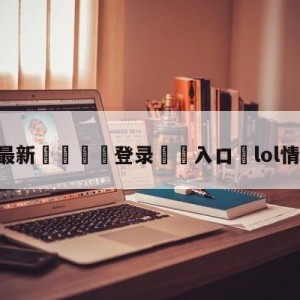 💥最新🍖登录⛔️入口⛎lol情人节皮肤