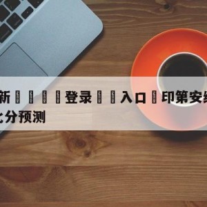 💥最新🍖登录⛔️入口⛎印第安纳步行者vs金州勇士比分预测