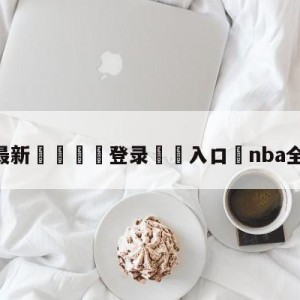 💥最新🍖登录⛔️入口⛎nba全明星正赛