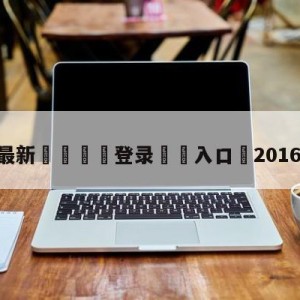 💥最新🍖登录⛔️入口⛎2016年5月7日