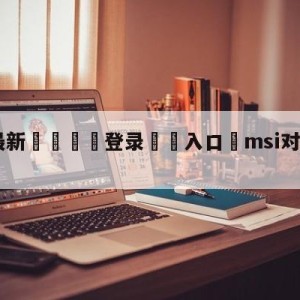 💥最新🍖登录⛔️入口⛎msi对抗赛g2战胜t1