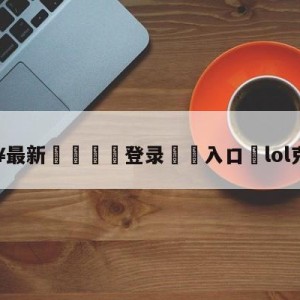 💥最新🍖登录⛔️入口⛎lol克隆模式