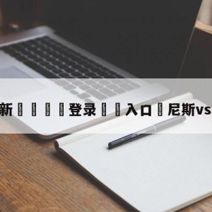 💥最新🍖登录⛔️入口⛎尼斯vs克莱蒙预测