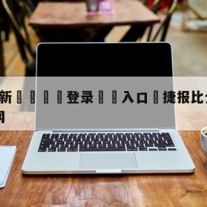 💥最新🍖登录⛔️入口⛎捷报比分app旧版本下载官网