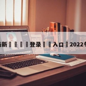 💥最新🍖登录⛔️入口⛎2022冬奥会直播