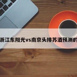 包含浙江东阳光vs南京头排苏酒预测的词条