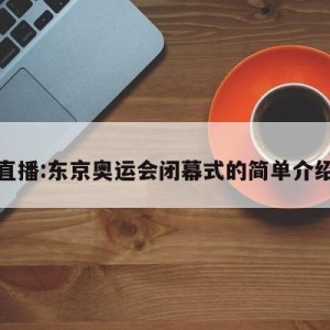 直播:东京奥运会闭幕式的简单介绍