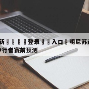 💥最新🍖登录⛔️入口⛎明尼苏达森林狼vs印第安纳步行者赛前预测