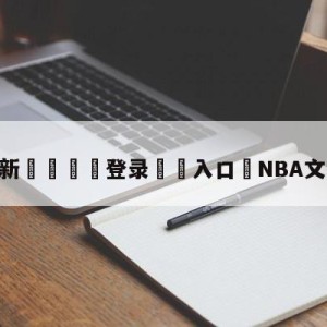 💥最新🍖登录⛔️入口⛎NBA文字直播新浪