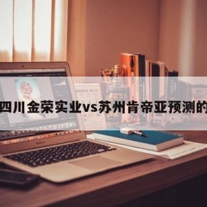 包含四川金荣实业vs苏州肯帝亚预测的词条