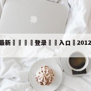 💥最新🍖登录⛔️入口⛎2012年4月10日