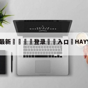 💥最新🍖登录⛔️入口⛎HAYYAHAYYA