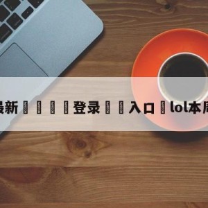 💥最新🍖登录⛔️入口⛎lol本周半价英雄